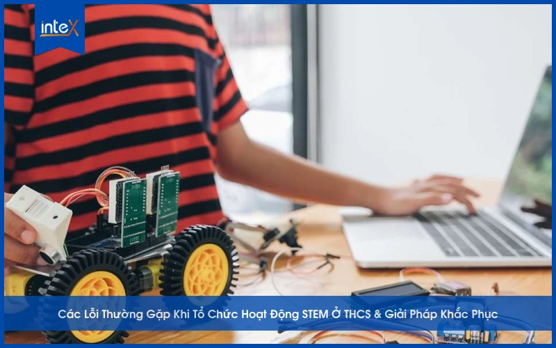 Các Lỗi Thường Gặp Khi Tổ Chức Hoạt Động STEM Ở THCS & Giải Pháp Khắc Phục
