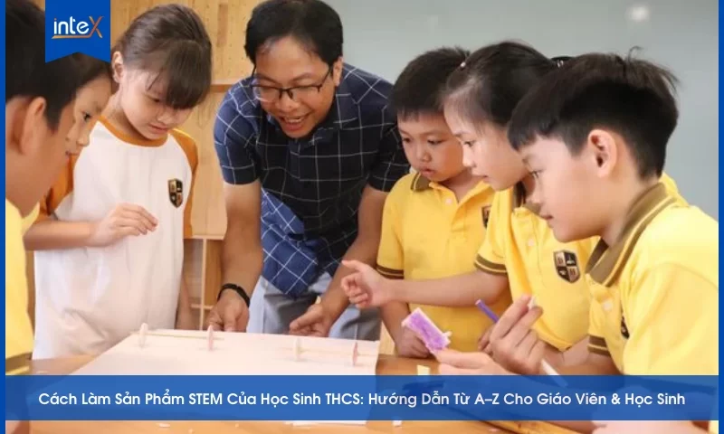 Cách Làm Sản Phẩm STEM Của Học Sinh THCS_ Hướng Dẫn Từ A–Z Cho Giáo Viên & Học Sinh