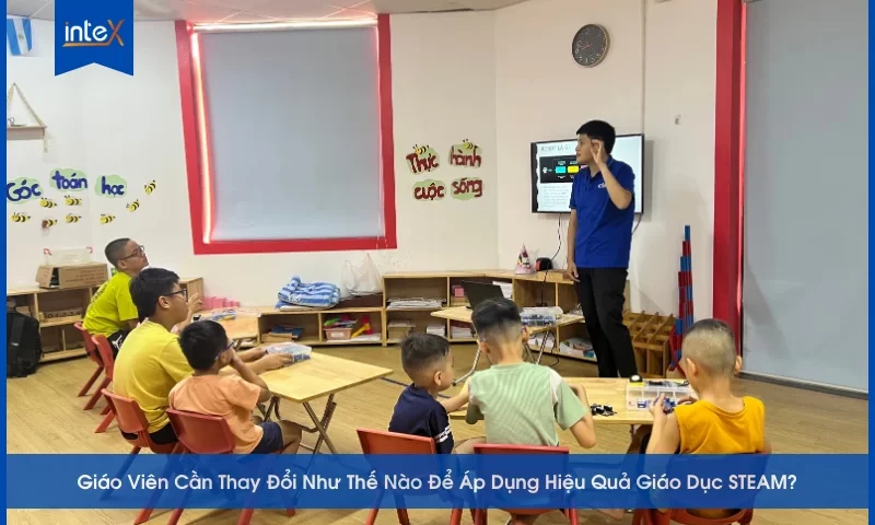 Giáo Viên Cần Thay Đổi Như Thế Nào Để Áp Dụng Hiệu Quả Giáo Dục STEAM
