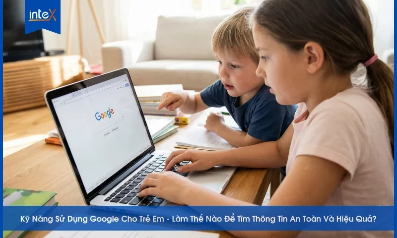 Kỹ Năng Sử Dụng Google Cho Trẻ Em - Làm Thế Nào Để Tìm Thông Tin An Toàn Và Hiệu Quả