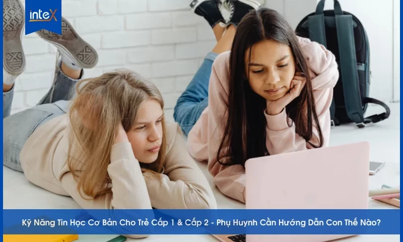 Kỹ Năng Tin Học Cơ Bản Cho Trẻ Cấp 1 & Cấp 2 - Phụ Huynh Cần Hướng Dẫn Con Thế Nào