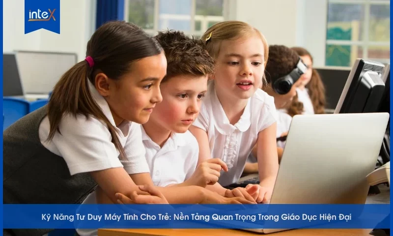 Kỹ Năng Tư Duy Máy Tính Cho Trẻ_ Nền Tảng Quan Trọng Trong Giáo Dục Hiện Đại