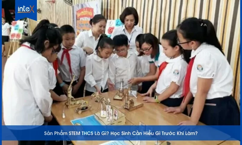 Sản Phẩm STEM THCS Là Gì_ Học Sinh Cần Hiểu Gì Trước Khi Làm