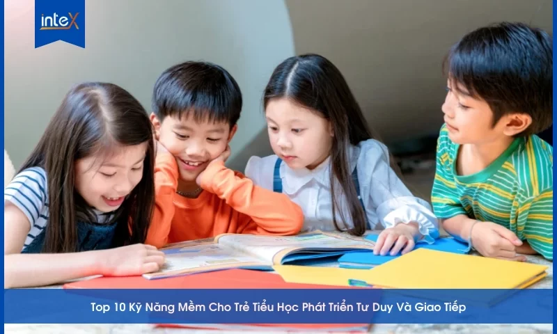 Top 10 Kỹ Năng Mềm Cho Trẻ Tiểu Học Phát Triển Tư Duy Và Giao Tiếp