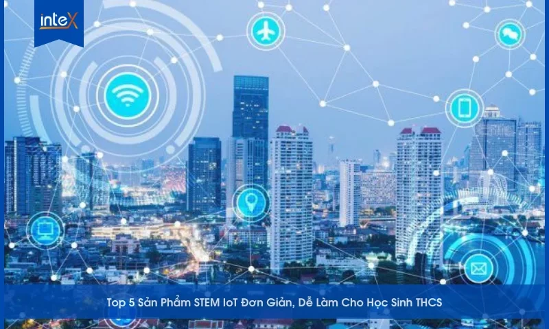 Top 5 Sản Phẩm STEM IoT Đơn Giản, Dễ Làm Cho Học Sinh THCS