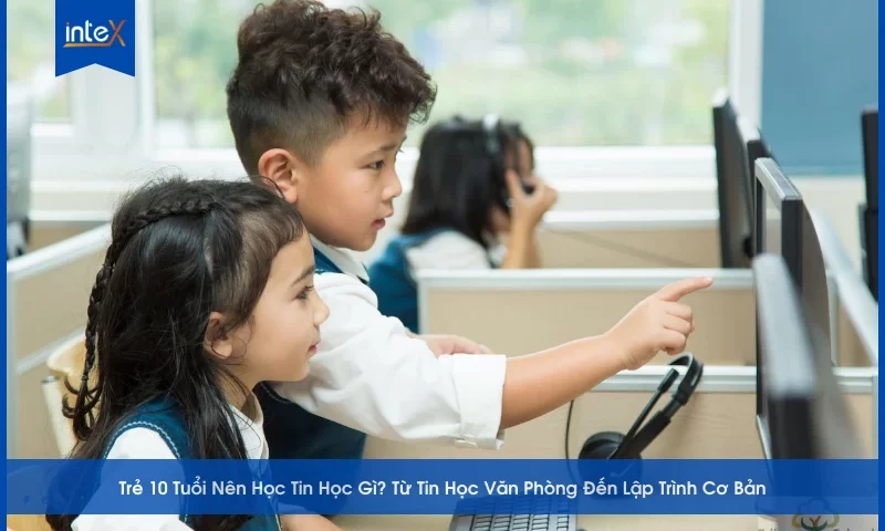 Trẻ 10 Tuổi Nên Học Tin Học Gì_ Từ Tin Học Văn Phòng Đến Lập Trình Cơ Bản